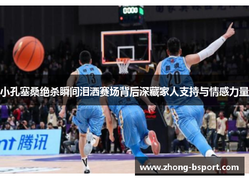 小孔塞桑绝杀瞬间泪洒赛场背后深藏家人支持与情感力量