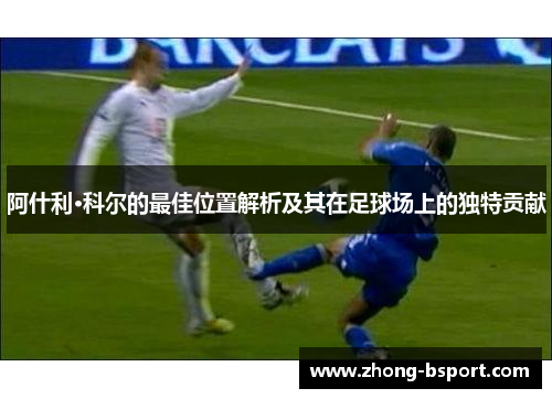 阿什利·科尔的最佳位置解析及其在足球场上的独特贡献