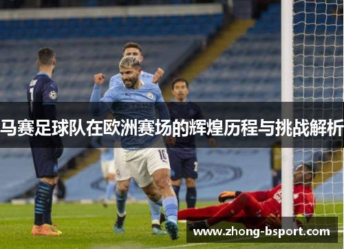 马赛足球队在欧洲赛场的辉煌历程与挑战解析