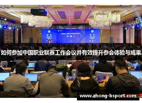 如何参加中国职业联赛工作会议并有效提升参会体验与成果