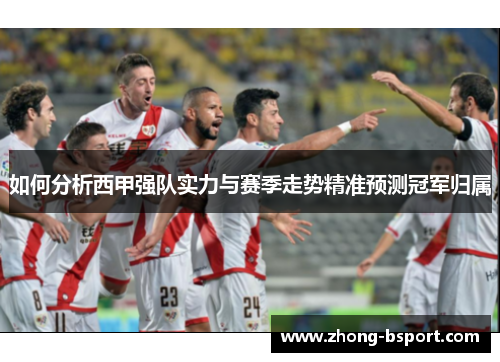 如何分析西甲强队实力与赛季走势精准预测冠军归属