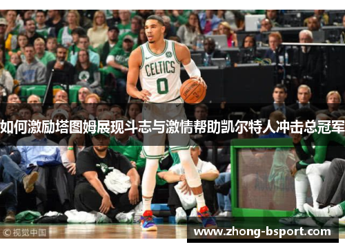 如何激励塔图姆展现斗志与激情帮助凯尔特人冲击总冠军