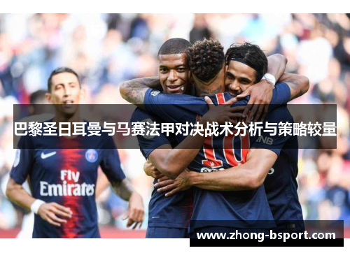 巴黎圣日耳曼与马赛法甲对决战术分析与策略较量