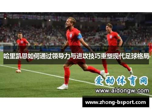 哈里凯恩如何通过领导力与进攻技巧重塑现代足球格局