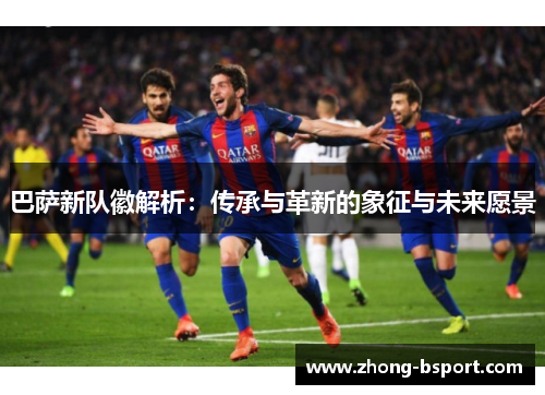 巴萨新队徽解析：传承与革新的象征与未来愿景