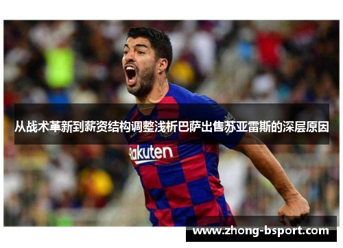 从战术革新到薪资结构调整浅析巴萨出售苏亚雷斯的深层原因