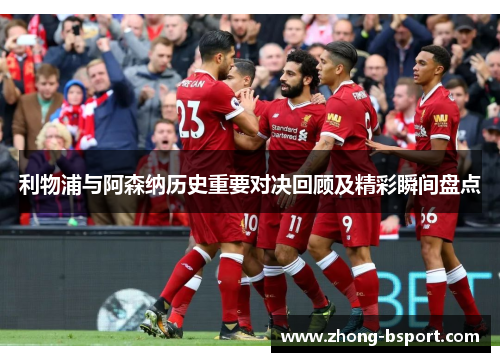 利物浦与阿森纳历史重要对决回顾及精彩瞬间盘点