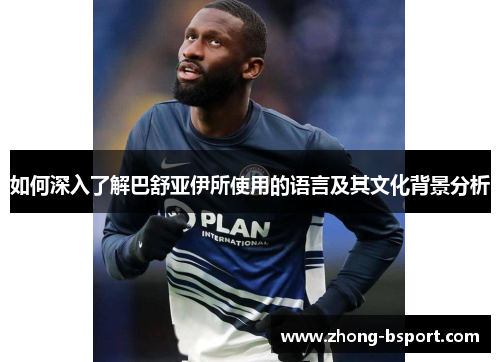 如何深入了解巴舒亚伊所使用的语言及其文化背景分析