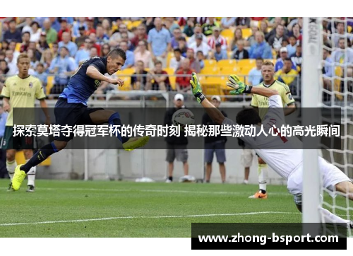 探索莫塔夺得冠军杯的传奇时刻 揭秘那些激动人心的高光瞬间