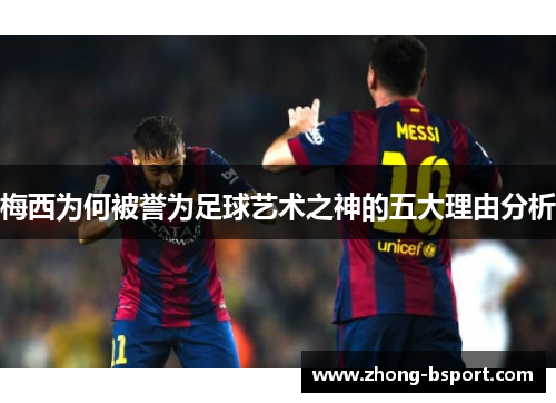 梅西为何被誉为足球艺术之神的五大理由分析
