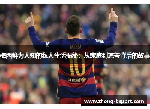 梅西鲜为人知的私人生活揭秘：从家庭到慈善背后的故事