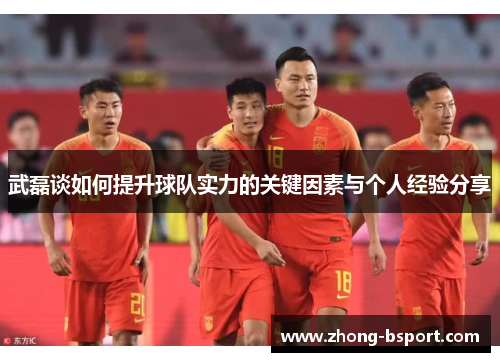 武磊谈如何提升球队实力的关键因素与个人经验分享