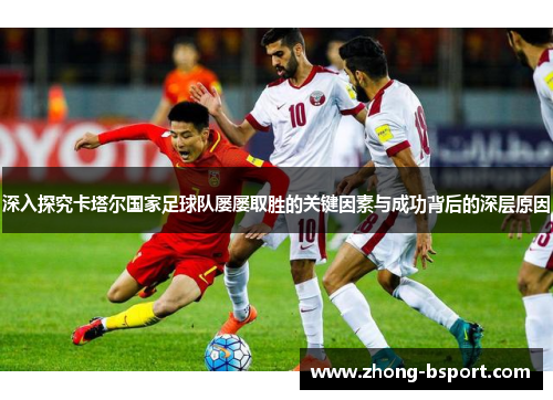 深入探究卡塔尔国家足球队屡屡取胜的关键因素与成功背后的深层原因
