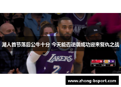 湖人首节落后公牛十分 今天能否逆袭成功迎来复仇之战
