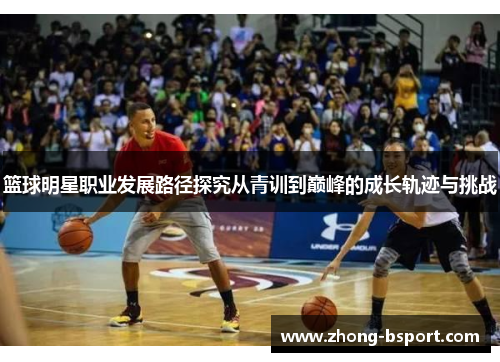 篮球明星职业发展路径探究从青训到巅峰的成长轨迹与挑战