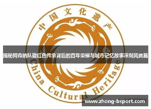 揭秘阿森纳队徽红色传承背后的百年荣耀与城市记忆故事深刻风貌篇