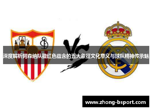 深度解析阿森纳队徽红色蕴含的五大象征文化意义与球队精神传承魅