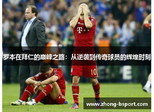 罗本在拜仁的巅峰之路：从逆袭到传奇球员的辉煌时刻