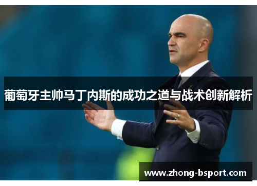 葡萄牙主帅马丁内斯的成功之道与战术创新解析