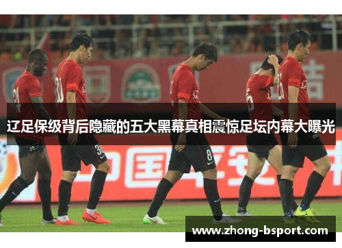 辽足保级背后隐藏的五大黑幕真相震惊足坛内幕大曝光