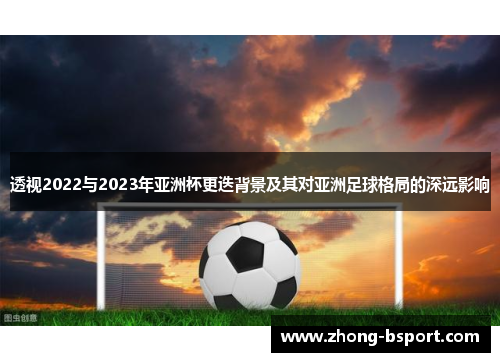 透视2022与2023年亚洲杯更迭背景及其对亚洲足球格局的深远影响