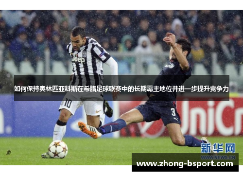 如何保持奥林匹亚科斯在希腊足球联赛中的长期霸主地位并进一步提升竞争力