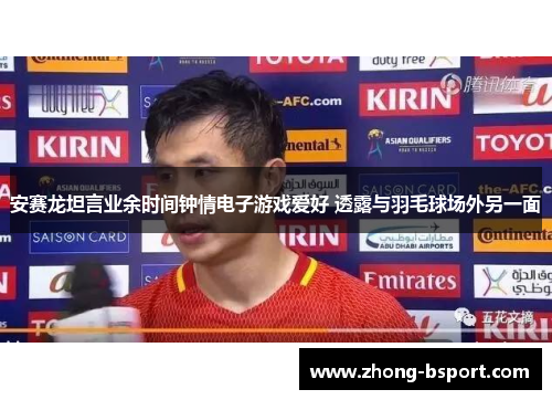 安赛龙坦言业余时间钟情电子游戏爱好 透露与羽毛球场外另一面