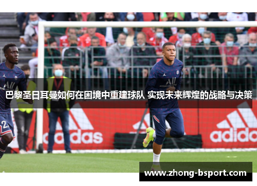 巴黎圣日耳曼如何在困境中重建球队 实现未来辉煌的战略与决策