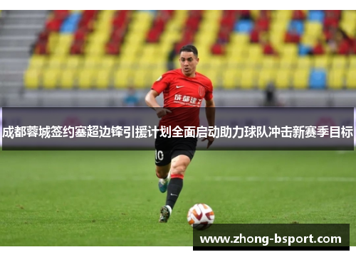成都蓉城签约塞超边锋引援计划全面启动助力球队冲击新赛季目标