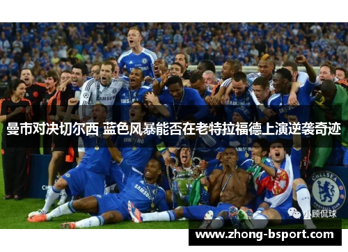 曼市对决切尔西 蓝色风暴能否在老特拉福德上演逆袭奇迹