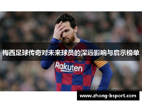 梅西足球传奇对未来球员的深远影响与启示榜单