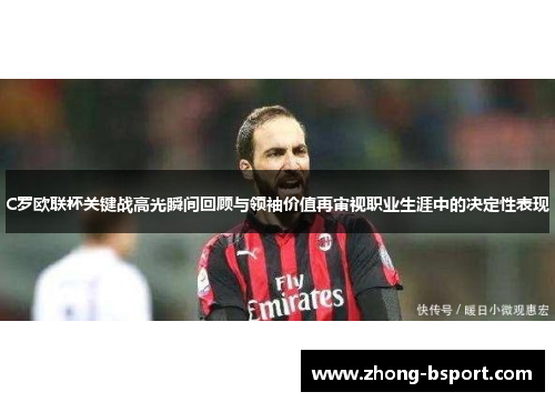 C罗欧联杯关键战高光瞬间回顾与领袖价值再审视职业生涯中的决定性表现