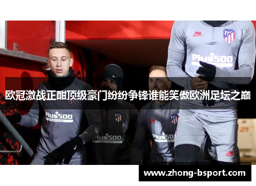 欧冠激战正酣顶级豪门纷纷争锋谁能笑傲欧洲足坛之巅
