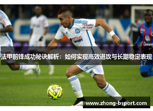 法甲前锋成功秘诀解析：如何实现高效进攻与长期稳定表现