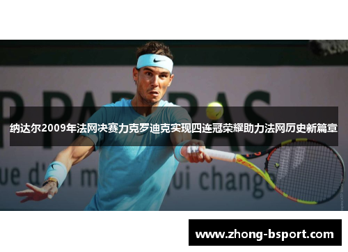 纳达尔2009年法网决赛力克罗迪克实现四连冠荣耀助力法网历史新篇章