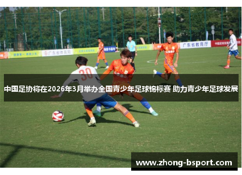 中国足协将在2026年3月举办全国青少年足球锦标赛 助力青少年足球发展