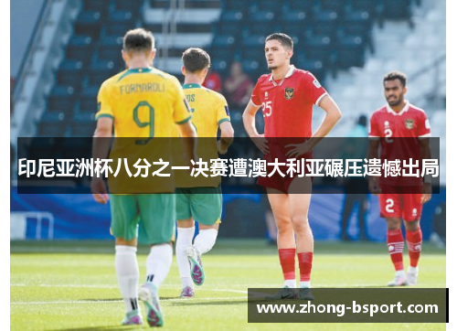 印尼亚洲杯八分之一决赛遭澳大利亚碾压遗憾出局