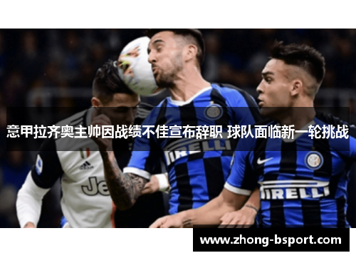 意甲拉齐奥主帅因战绩不佳宣布辞职 球队面临新一轮挑战