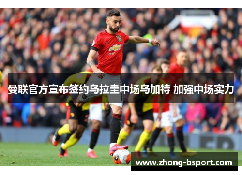 曼联官方宣布签约乌拉圭中场乌加特 加强中场实力