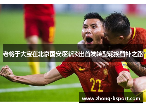 老将于大宝在北京国安逐渐淡出首发转型轮换替补之路